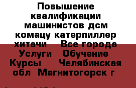 Повышение квалификации машинистов дсм комацу,катерпиллер,хитачи. - Все города Услуги » Обучение. Курсы   . Челябинская обл.,Магнитогорск г.